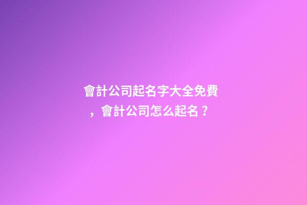 會計公司起名字大全免費，會計公司怎么起名？-第1張-公司起名-玄機派